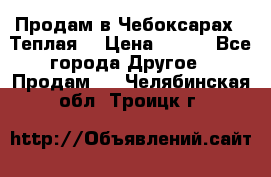 Продам в Чебоксарах!!!Теплая! › Цена ­ 250 - Все города Другое » Продам   . Челябинская обл.,Троицк г.